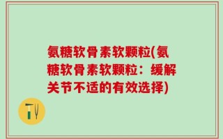 氨糖软骨素软颗粒(氨糖软骨素软颗粒：缓解关节不适的有效选择)
