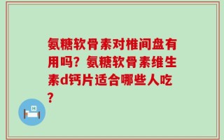 氨糖软骨素对椎间盘有用吗？氨糖软骨素维生素d钙片适合哪些人吃？