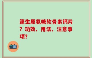 篷生原氨糖软骨素钙片？功效、用法、注意事项？