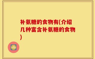 补氨糖的食物有(介绍几种富含补氨糖的食物)