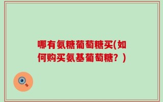 哪有氨糖葡萄糖买(如何购买氨基葡萄糖？)