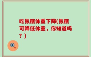 吃氨糖体重下降(氨糖可降低体重，你知道吗？)