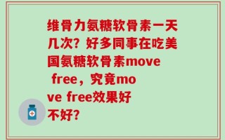 维骨力氨糖软骨素一天几次？好多同事在吃美国氨糖软骨素move free，究竟move free效果好不好？