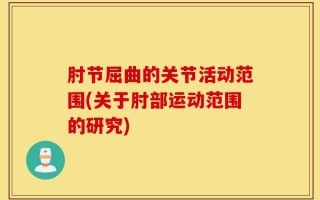 肘节屈曲的关节活动范围(关于肘部运动范围的研究)