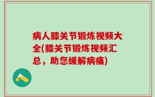 病人膝关节锻炼视频大全(膝关节锻炼视频汇总，助您缓解病痛)