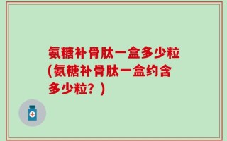 氨糖补骨肽一盒多少粒(氨糖补骨肽一盒约含多少粒？)