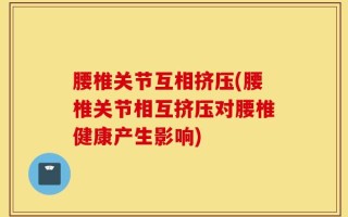 腰椎关节互相挤压(腰椎关节相互挤压对腰椎健康产生影响)