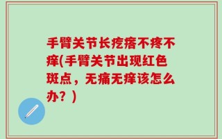 手臂关节长疙瘩不疼不痒(手臂关节出现红色斑点，无痛无痒该怎么办？)
