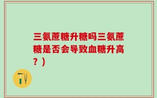 三氨蔗糖升糖吗三氨蔗糖是否会导致血糖升高？)