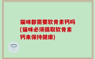 猫咪都需要软骨素钙吗(猫咪必须摄取软骨素钙来保持健康)