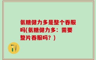 氨糖健力多是整个吞服吗(氨糖健力多：需要整片吞服吗？)