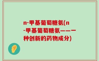 n-甲基葡萄糖氨(n-甲基葡萄糖氨——一种创新的药物成分)