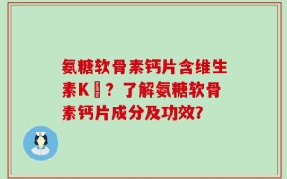 氨糖软骨素钙片含维生素K嗎？了解氨糖软骨素钙片成分及功效？