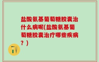 盐酸氨基葡萄糖胶囊治什么病呢(盐酸氨基葡萄糖胶囊治疗哪些疾病？)