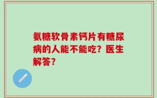 氨糖软骨素钙片有糖尿病的人能不能吃？医生解答？