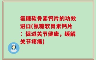 氨糖软骨素钙片的功效进口(氨糖软骨素钙片：促进关节健康，缓解关节疼痛)