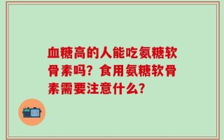 血糖高的人能吃氨糖软骨素吗？食用氨糖软骨素需要注意什么？
