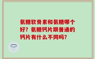 氨糖软骨素和氨糖哪个好？氨糖钙片跟普通的钙片有什么不同吗？