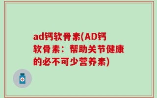 ad钙软骨素(AD钙软骨素：帮助关节健康的必不可少营养素)