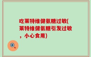 吃莱特维健氨糖过敏(莱特维健氨糖引发过敏，小心食用)