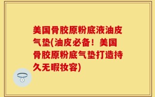 美国骨胶原粉底液油皮气垫(油皮必备！美国骨胶原粉底气垫打造持久无暇妆容)