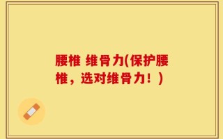 腰椎 维骨力(保护腰椎，选对维骨力！)