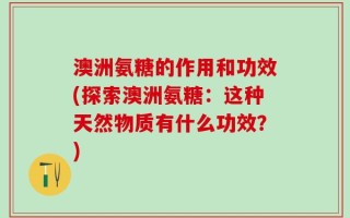 澳洲氨糖的作用和功效(探索澳洲氨糖：这种天然物质有什么功效？)