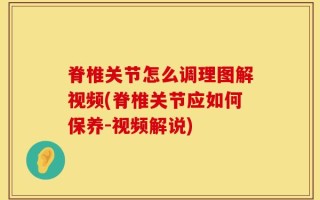 脊椎关节怎么调理图解视频(脊椎关节应如何保养-视频解说)
