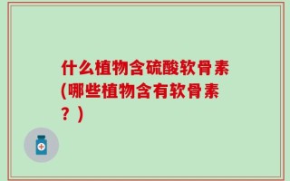 什么植物含硫酸软骨素(哪些植物含有软骨素？)