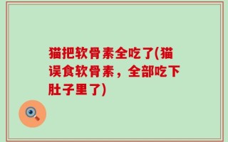 猫把软骨素全吃了(猫误食软骨素，全部吃下肚子里了)