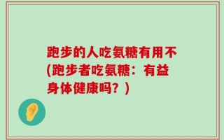 跑步的人吃氨糖有用不(跑步者吃氨糖：有益身体健康吗？)