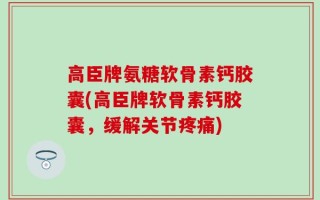 高臣牌氨糖软骨素钙胶囊(高臣牌软骨素钙胶囊，缓解关节疼痛)