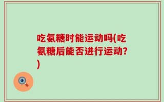 吃氨糖时能运动吗(吃氨糖后能否进行运动？)