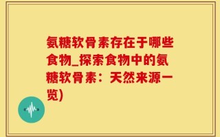 氨糖软骨素存在于哪些食物_探索食物中的氨糖软骨素：天然来源一览)