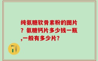 纯氨糖软骨素粉的图片？氨糖钙片多少钱一瓶,一般有多少片？