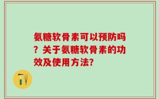 氨糖软骨素可以预防吗？关于氨糖软骨素的功效及使用方法？