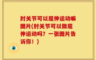 肘关节可以屈伸运动嘛图片(肘关节可以做屈伸运动吗？一张图片告诉你！)