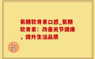氨糖软骨素口感_氨糖软骨素：改善关节健康，提升生活品质