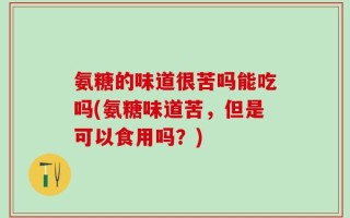 氨糖的味道很苦吗能吃吗(氨糖味道苦，但是可以食用吗？)
