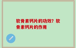 软骨素钙片的功效？软骨素钙片的作用