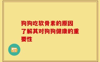狗狗吃软骨素的原因 了解其对狗狗健康的重要性