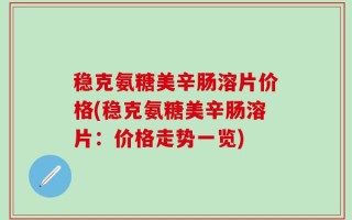 稳克氨糖美辛肠溶片价格(稳克氨糖美辛肠溶片：价格走势一览)