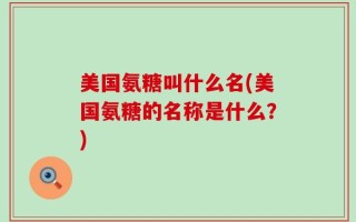 美国氨糖叫什么名(美国氨糖的名称是什么？)
