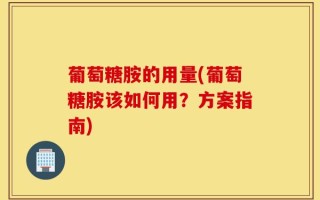 葡萄糖胺的用量(葡萄糖胺该如何用？方案指南)