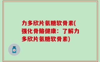 力多欣片氨糖软骨素(强化骨骼健康：了解力多欣片氨糖软骨素)