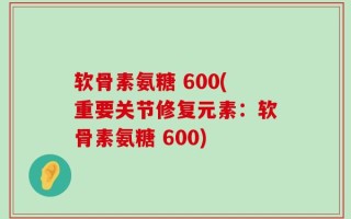 软骨素氨糖 600(重要关节修复元素：软骨素氨糖 600)