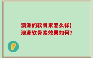 澳洲的软骨素怎么样(澳洲软骨素效果如何？