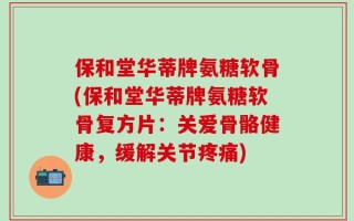 保和堂华蒂牌氨糖软骨(保和堂华蒂牌氨糖软骨复方片：关爱骨骼健康，缓解关节疼痛)