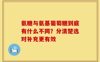氨糖与氨基葡萄糖到底有什么不同？分清楚选对补充更有效