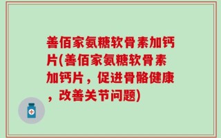 善佰家氨糖软骨素加钙片(善佰家氨糖软骨素加钙片，促进骨骼健康，改善关节问题)